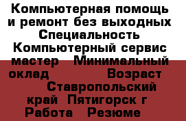 Компьютерная помощь и ремонт без выходных › Специальность ­ Компьютерный сервис-мастер › Минимальный оклад ­ 15 000 › Возраст ­ 59 - Ставропольский край, Пятигорск г. Работа » Резюме   